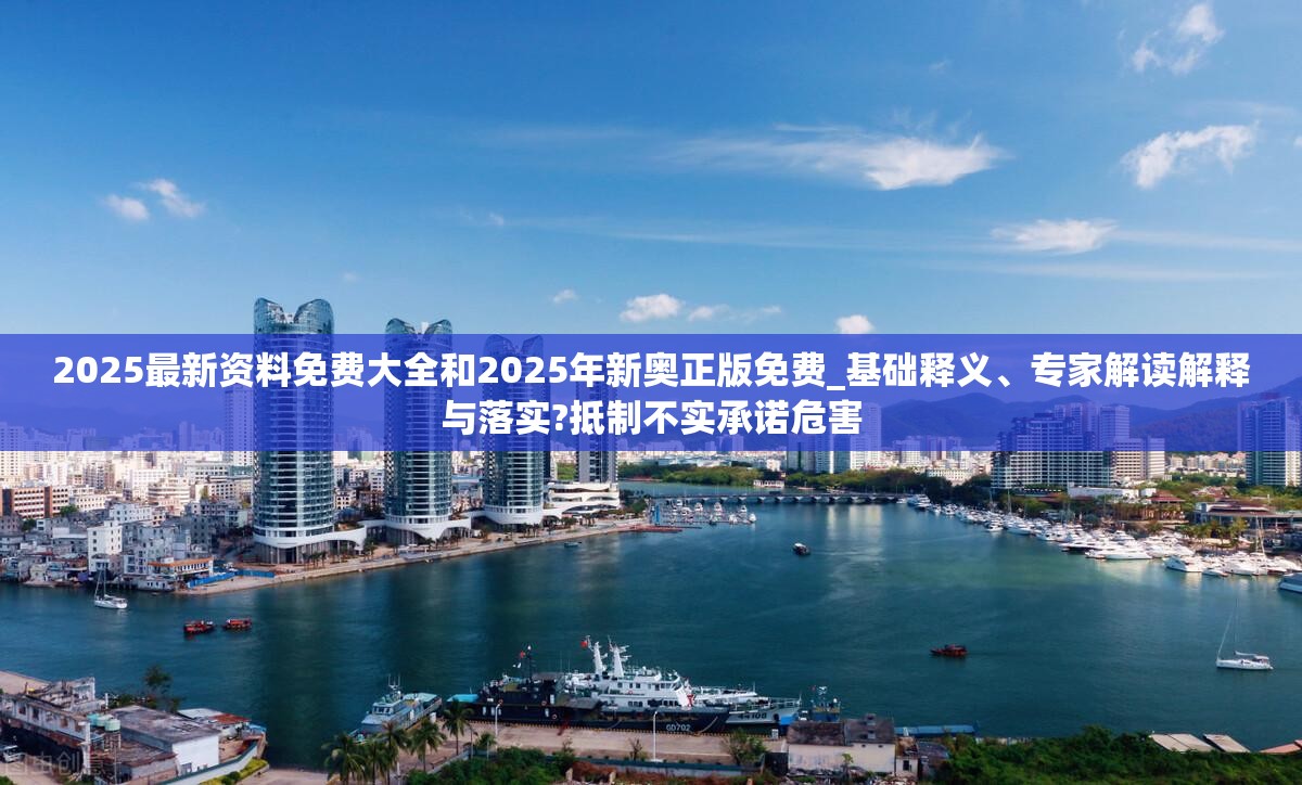 2025最新资料免费大全和2025年新奥正版免费_基础释义、专家解读解释与落实?抵制不实承诺危害