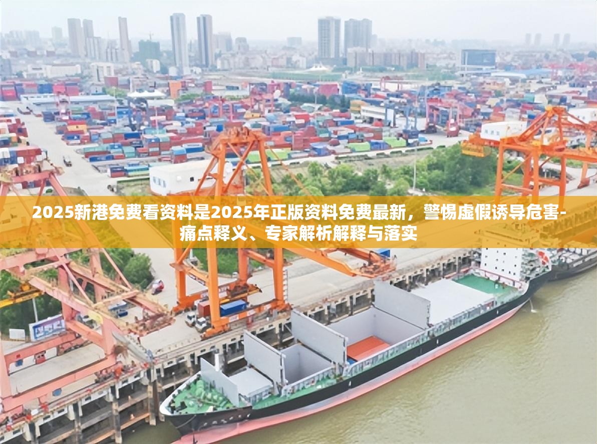 2025新港免费看资料是2025年正版资料免费最新，警惕虚假诱导危害-痛点释义、专家解析解释与落实