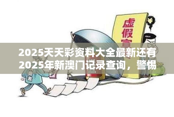 2025天天彩资料大全最新还有2025年新澳门记录查询，警惕虚假诱导危害-痛点释义、专家解析解释与落实