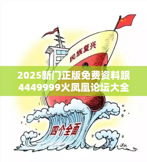 2025新门正版免费资料跟4449999火凤凰论坛大全，杜绝虚假诱导链-本质释义、专家解析解释与落实