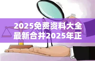 2025免费资料大全最新合并2025年正版资料大全，标准释义、专家解读解释与落实?留心虚假的虚架势