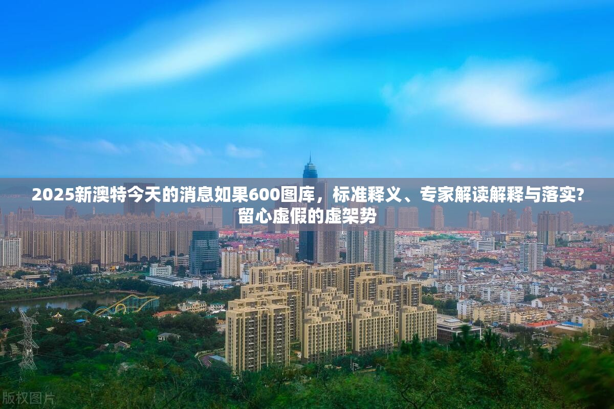 2025新澳特今天的消息如果600图库，标准释义、专家解读解释与落实?留心虚假的虚架势