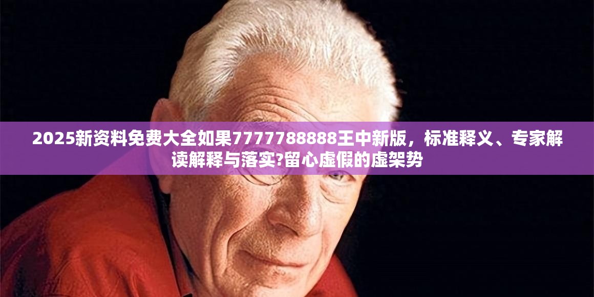 2025新资料免费大全如果7777788888王中新版，标准释义、专家解读解释与落实?留心虚假的虚架势