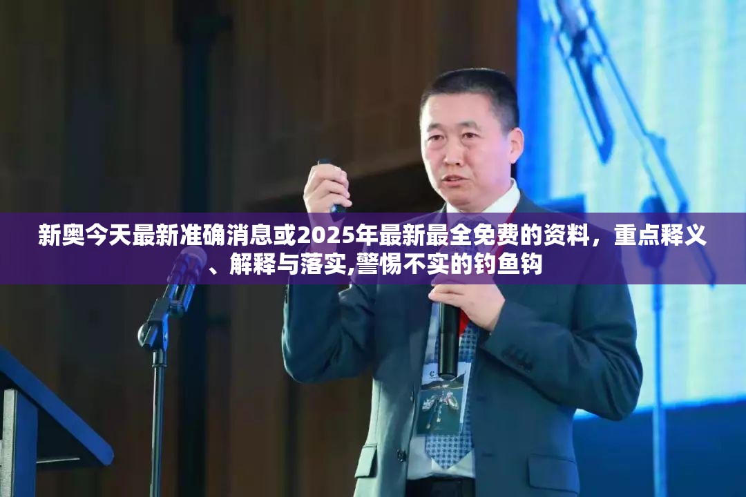 新奥今天最新准确消息或2025年最新最全免费的资料，重点释义、解释与落实,警惕不实的钓鱼钩