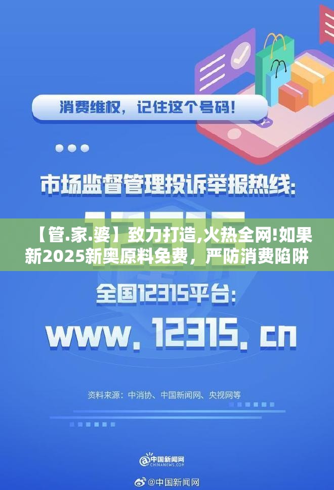 【管.家.婆】致力打造,火热全网!如果新2025新奥原料免费，严防消费陷阱,完整释义、专家解析解释与落实