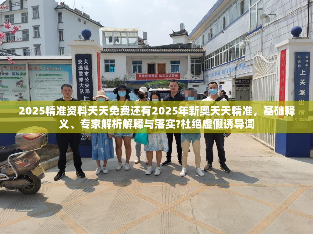 2025精准资料天天免费还有2025年新奥天天精准，基础释义、专家解析解释与落实?杜绝虚假诱导词