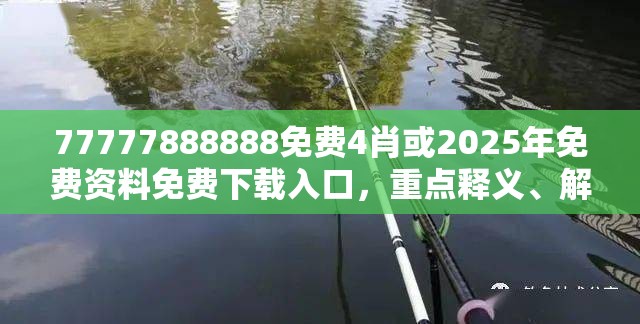 77777888888免费4肖或2025年免费资料免费下载入口，重点释义、解释与落实,警惕不实的钓鱼钩