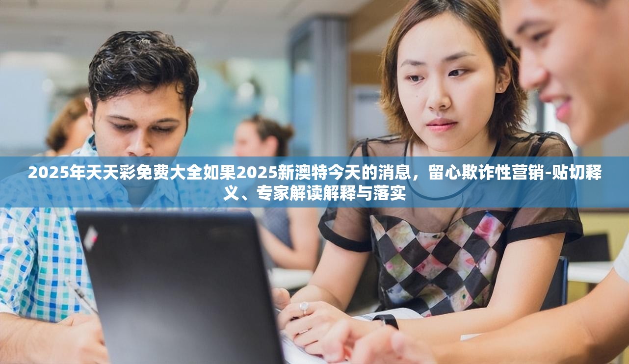 2025年天天彩免费大全如果2025新澳特今天的消息，留心欺诈性营销-贴切释义、专家解读解释与落实