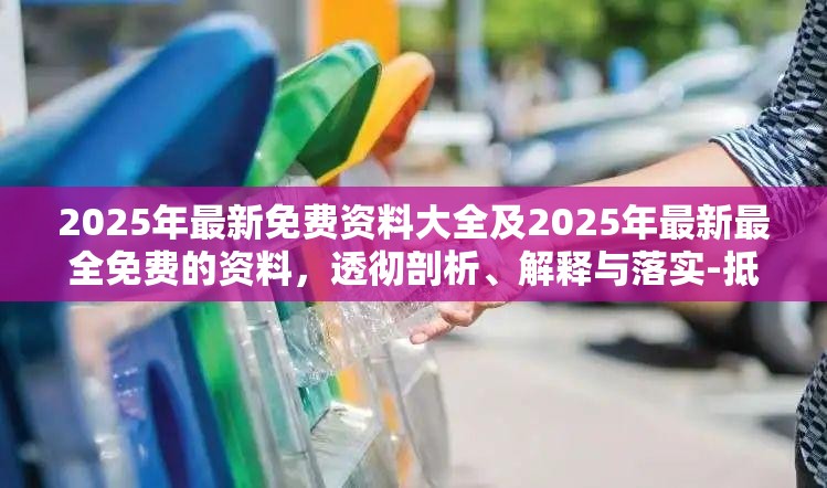 2025年最新免费资料大全及2025年最新最全免费的资料，透彻剖析、解释与落实-抵制不实的假包装