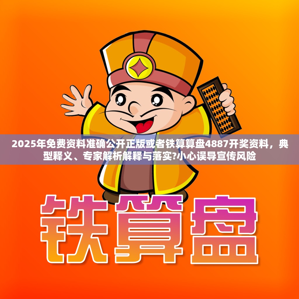 2025年免费资料准确公开正版或者铁算算盘4887开奖资料，典型释义、专家解析解释与落实?小心误导宣传风险