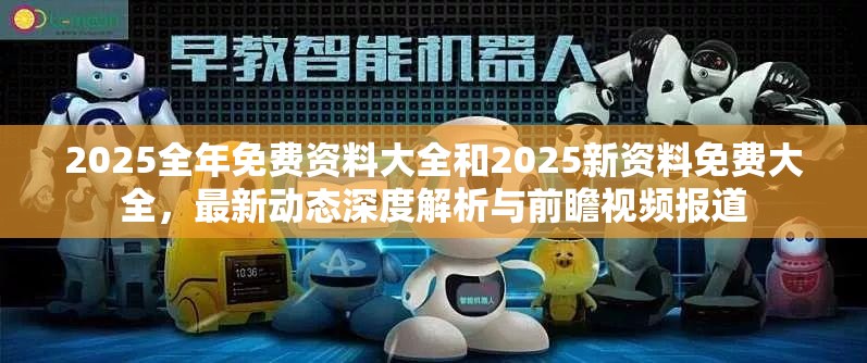2025全年免费资料大全和2025新资料免费大全，最新动态深度解析与前瞻视频报道