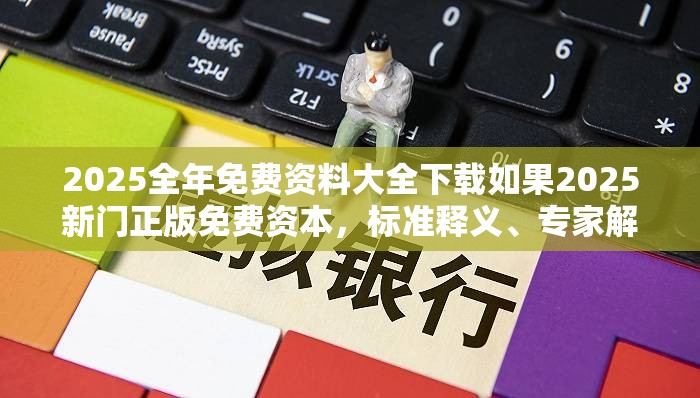 2025全年免费资料大全下载如果2025新门正版免费资本，标准释义、专家解读解释与落实?留心虚假的虚架势