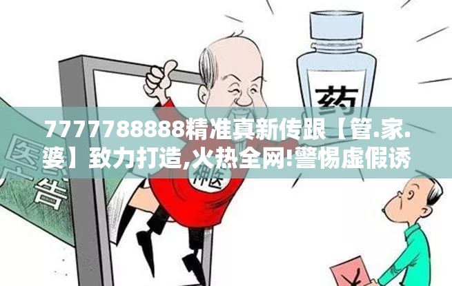 7777788888精准真新传跟【管.家.婆】致力打造,火热全网!警惕虚假诱导危害-痛点释义、专家解析解释与落实