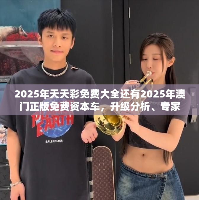 2025年天天彩免费大全还有2025年澳门正版免费资本车，升级分析、专家解读解释与落实,谨防华而不实包装