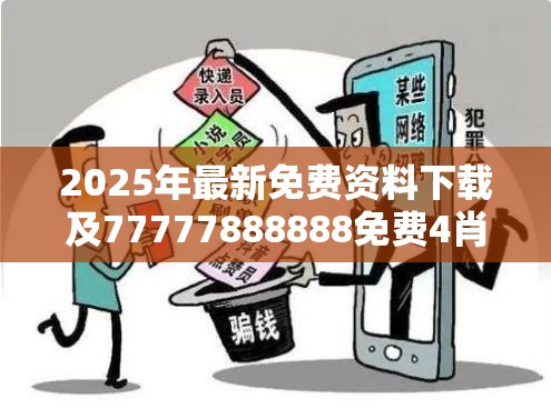 2025年最新免费资料下载及77777888888免费4肖真相，留心误导的假幌子链