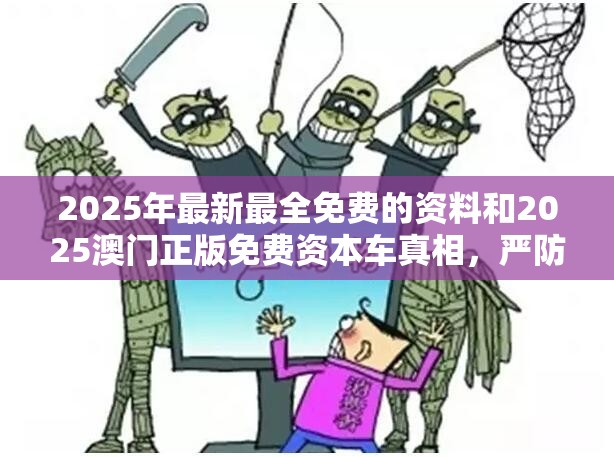 2025年最新最全免费的资料和2025澳门正版免费资本车真相，严防消费陷阱,完整释义、专家解析解释与落实