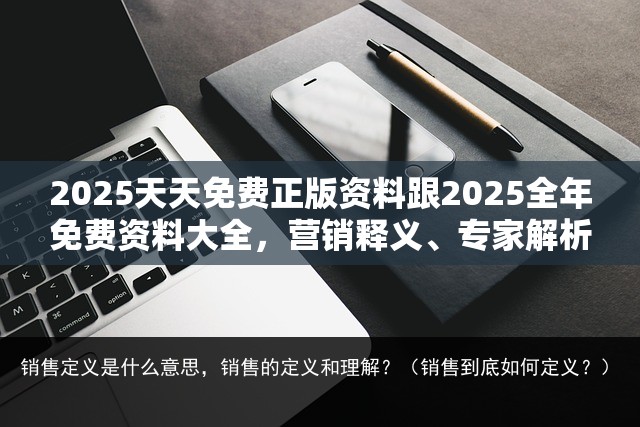 2025天天免费正版资料跟2025全年免费资料大全，营销释义、专家解析解释与落实,小心言过其实推广