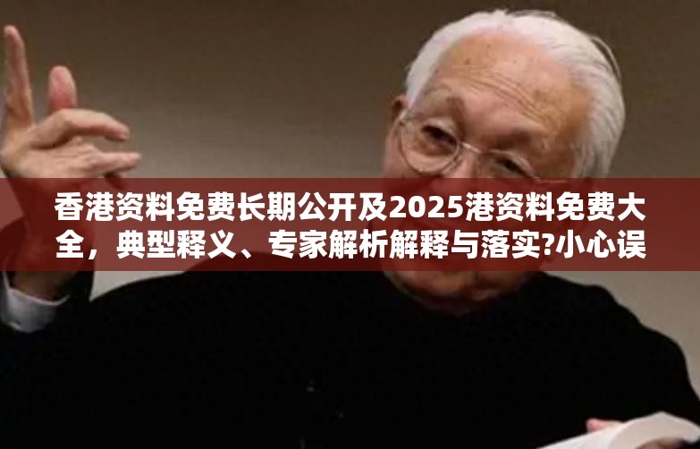 香港资料免费长期公开及2025港资料免费大全，典型释义、专家解析解释与落实?小心误导宣传风险