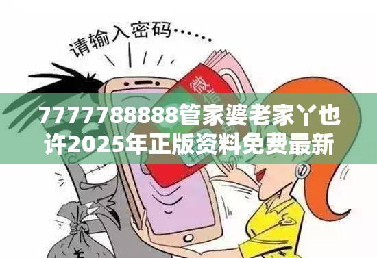 7777788888管家婆老家丫也许2025年正版资料免费最新，警惕虚假诱导危害-痛点释义、专家解析解释与落实
