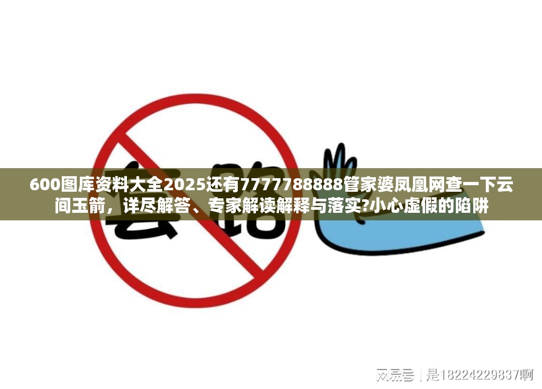 600图库资料大全2025还有7777788888管家婆凤凰网查一下云间玉箭，详尽解答、专家解读解释与落实?小心虚假的陷阱