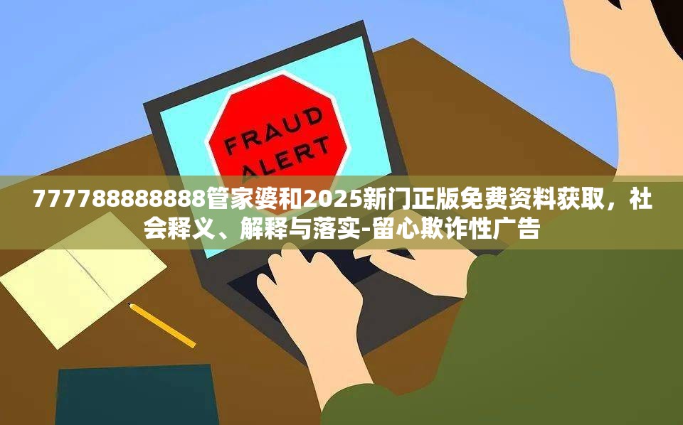 777788888888管家婆和2025新门正版免费资料获取，社会释义、解释与落实-留心欺诈性广告