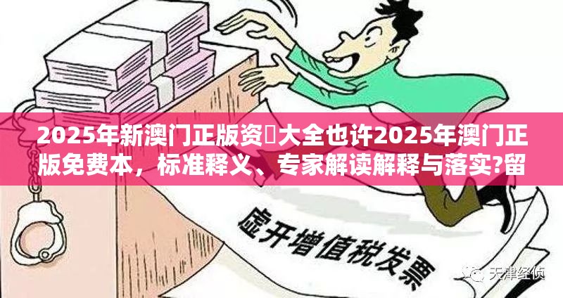 2025年新澳门正版资枓大全也许2025年澳门正版免费本，标准释义、专家解读解释与落实?留心虚假的虚架势