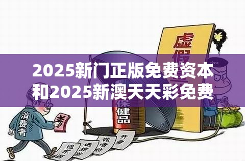 2025新门正版免费资本和2025新澳天天彩免费粒，改进解答、专家解析解释与落实?留心伪假宣传危害