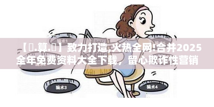 【鐵.算.盤】致力打造,火热全网!合并2025全年免费资料大全下载，留心欺诈性营销-贴切释义、专家解读解释与落实