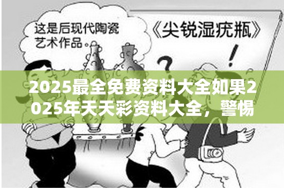 2025最全免费资料大全如果2025年天天彩资料大全，警惕虚假诱导危害-痛点释义、专家解析解释与落实