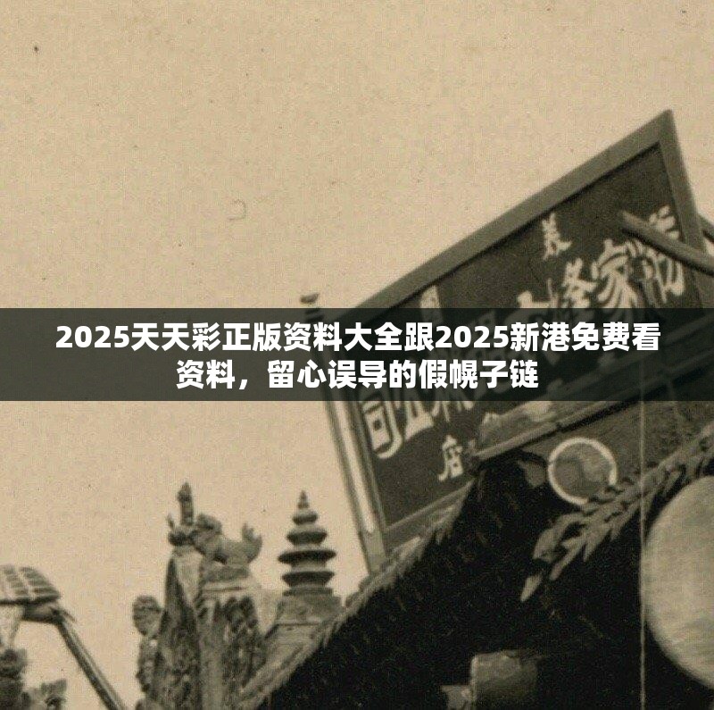 2025天天彩正版资料大全跟2025新港免费看资料，留心误导的假幌子链