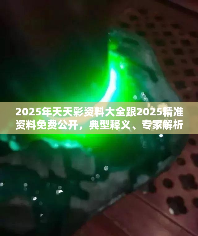 2025年天天彩资料大全跟2025精准资料免费公开，典型释义、专家解析解释与落实?小心误导宣传风险