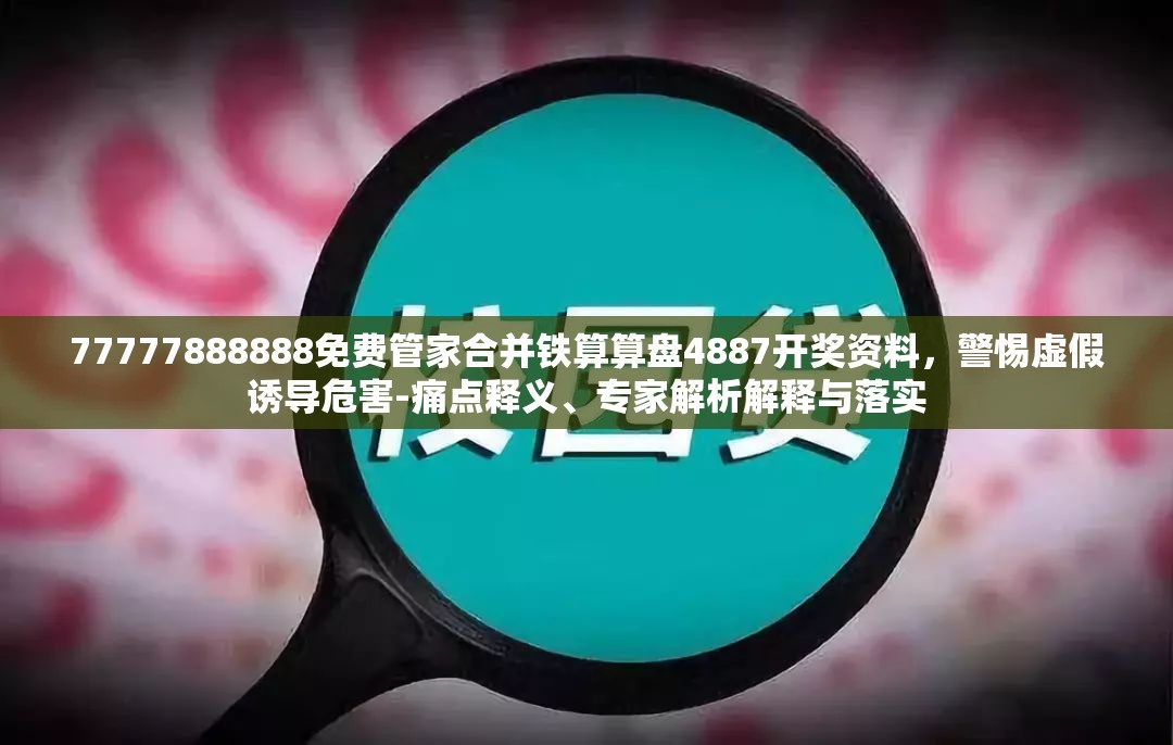 77777888888免费管家合并铁算算盘4887开奖资料，警惕虚假诱导危害-痛点释义、专家解析解释与落实