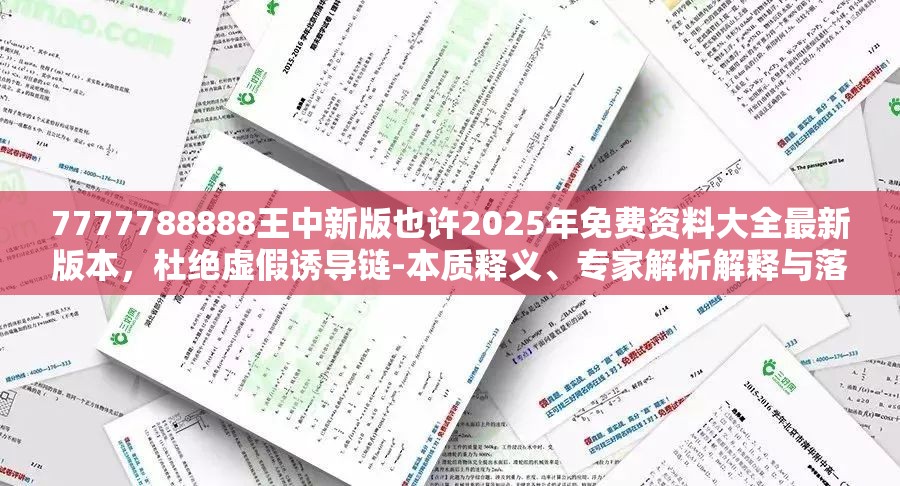 7777788888王中新版也许2025年免费资料大全最新版本，杜绝虚假诱导链-本质释义、专家解析解释与落实