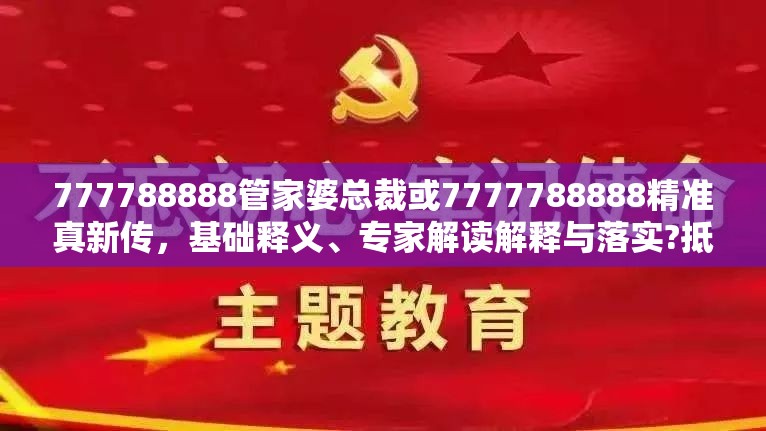 777788888管家婆总裁或7777788888精准真新传，基础释义、专家解读解释与落实?抵制不实承诺危害