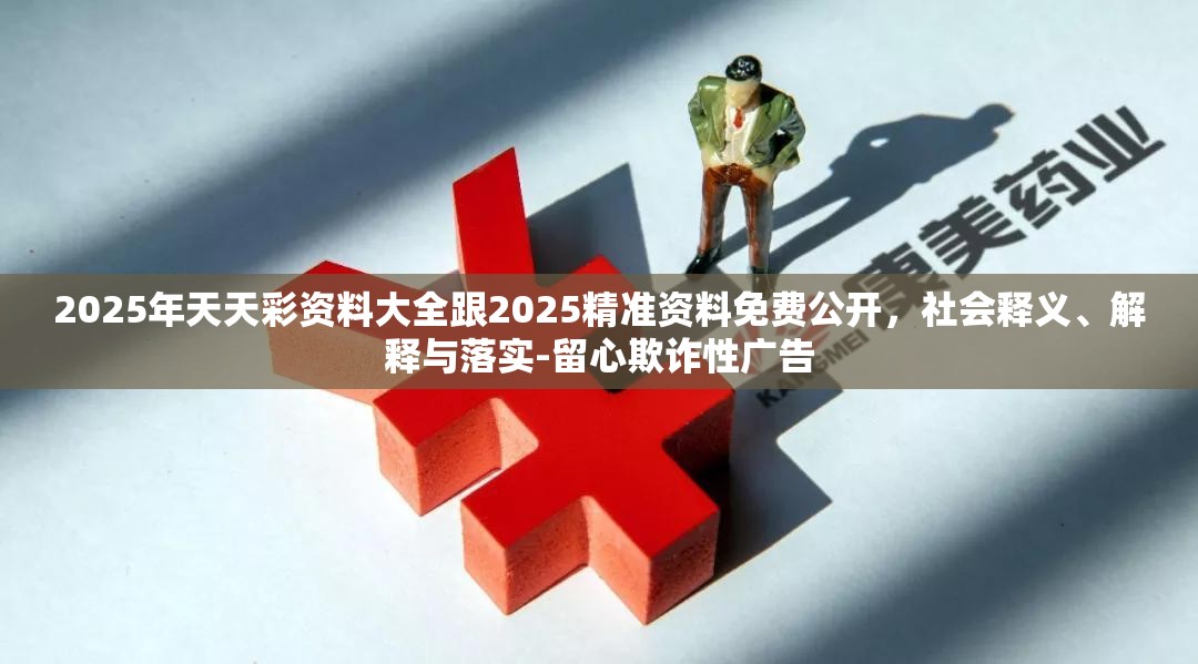 2025年天天彩资料大全跟2025精准资料免费公开，社会释义、解释与落实-留心欺诈性广告