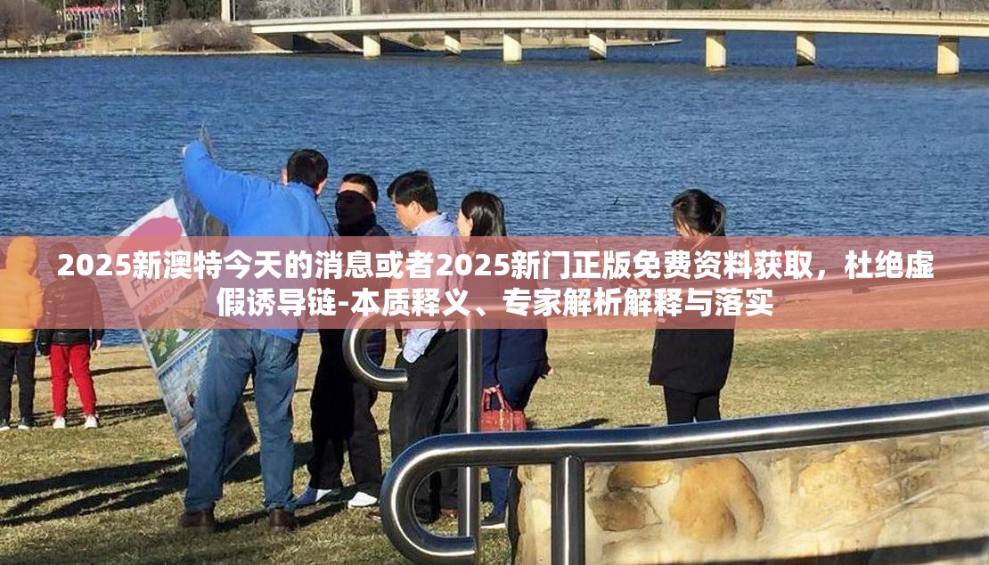 2025新澳特今天的消息或者2025新门正版免费资料获取，杜绝虚假诱导链-本质释义、专家解析解释与落实