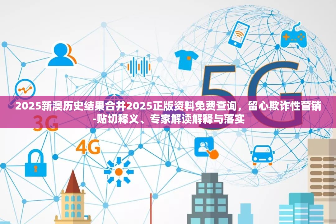 2025新澳历史结果合并2025正版资料免费查询，留心欺诈性营销-贴切释义、专家解读解释与落实