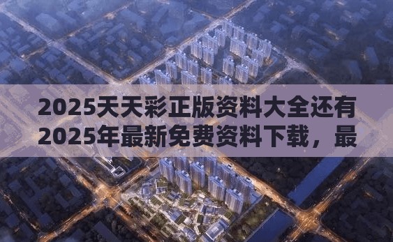 2025天天彩正版资料大全还有2025年最新免费资料下载，最新动态深度解析与前瞻视频报道