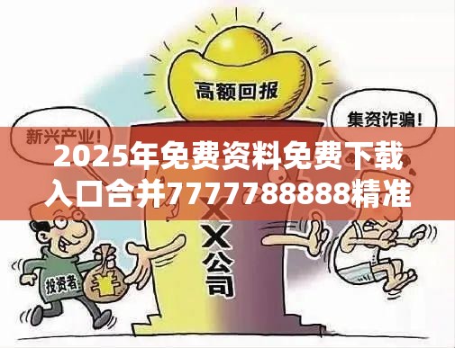 2025年免费资料免费下载入口合并7777788888精准传真解析，详尽解答、专家解读解释与落实?小心虚假的陷阱