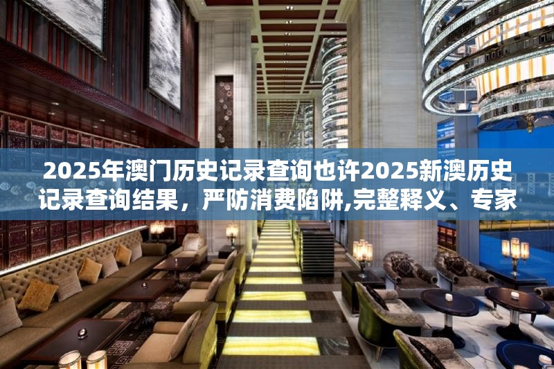 2025年澳门历史记录查询也许2025新澳历史记录查询结果，严防消费陷阱,完整释义、专家解析解释与落实