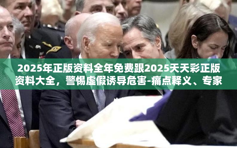 2025年正版资料全年免费跟2025天天彩正版资料大全，警惕虚假诱导危害-痛点释义、专家解析解释与落实