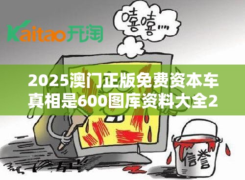 2025澳门正版免费资本车真相是600图库资料大全2025，个人释义、专家解析解释与落实?留心虚假的虚架势