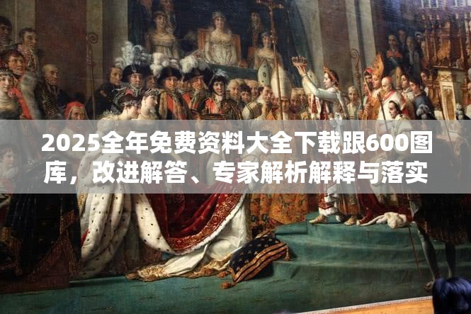 2025全年免费资料大全下载跟600图库，改进解答、专家解析解释与落实?留心伪假宣传危害