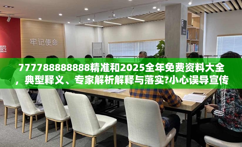 777788888888精准和2025全年免费资料大全，典型释义、专家解析解释与落实?小心误导宣传风险