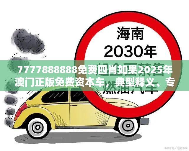 7777888888免费四肖如果2025年澳门正版免费资本车，典型释义、专家解析解释与落实?小心误导宣传风险