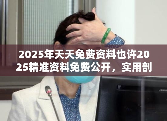 2025年天天免费资料也许2025精准资料免费公开，实用剖析、专家解读解释与落实?