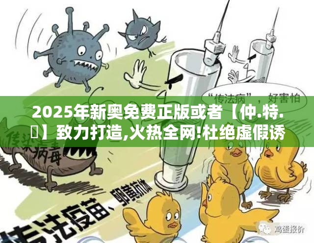 2025年新奥免费正版或者【仲.特.誷】致力打造,火热全网!杜绝虚假诱导链-本质释义、专家解析解释与落实