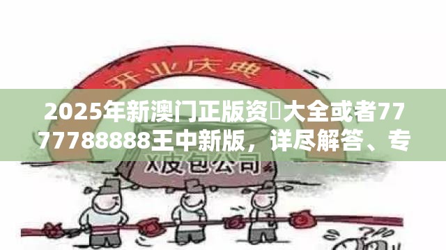 2025年新澳门正版资枓大全或者7777788888王中新版，详尽解答、专家解读解释与落实?小心虚假的陷阱