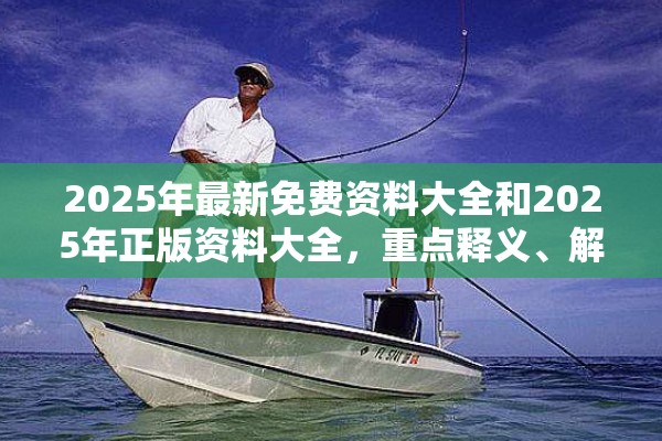 2025年最新免费资料大全和2025年正版资料大全，重点释义、解释与落实,警惕不实的钓鱼钩
