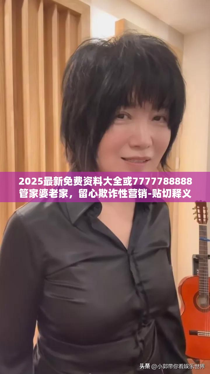 2025最新免费资料大全或7777788888管家婆老家，留心欺诈性营销-贴切释义、专家解读解释与落实